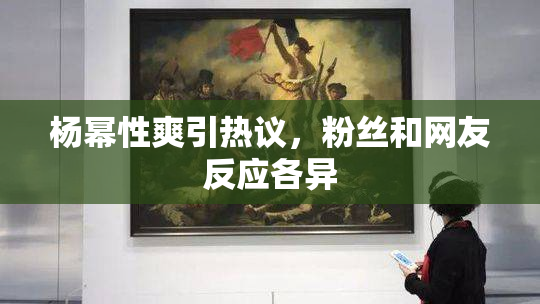 杨幂性爽引热议，粉丝和网友反应各异
