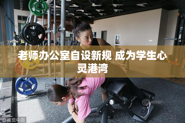 老师办公室自设新规 成为学生心灵港湾