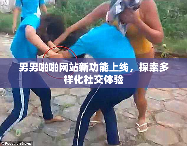 男男啪啪网站新功能上线，探索多样化社交体验