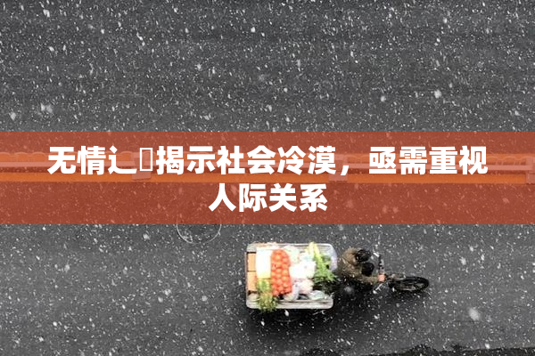 无情辶喿揭示社会冷漠，亟需重视人际关系