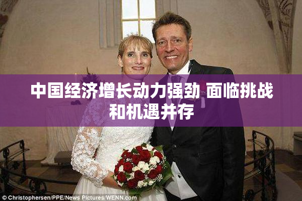 中国经济增长动力强劲 面临挑战和机遇并存
