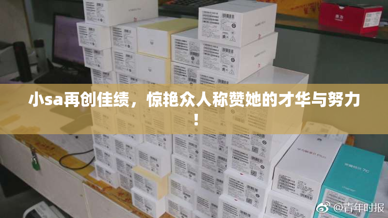 小sa再创佳绩，惊艳众人称赞她的才华与努力！