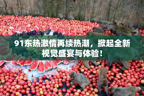 91东热激情再续热潮，掀起全新视觉盛宴与体验！