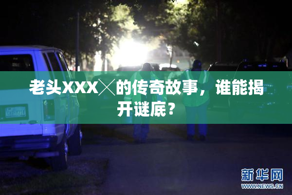 老头XXX╳的传奇故事，谁能揭开谜底？