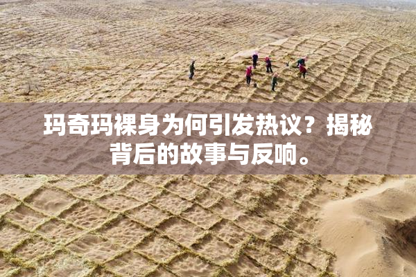玛奇玛裸身为何引发热议？揭秘背后的故事与反响。