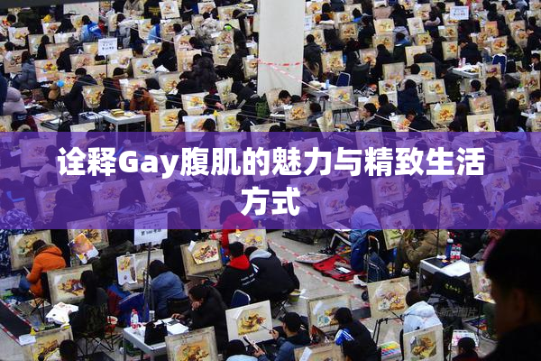 诠释Gay腹肌的魅力与精致生活方式