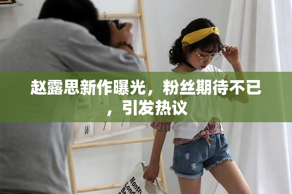 赵露思新作曝光，粉丝期待不已，引发热议