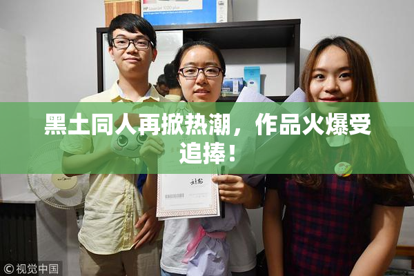 黑土同人再掀热潮，作品火爆受追捧！