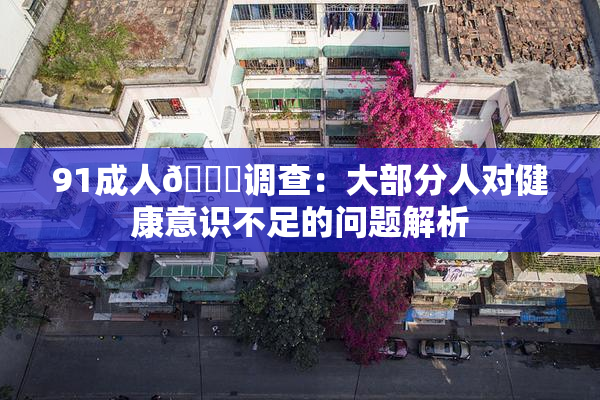 91成人🔞调查：大部分人对健康意识不足的问题解析