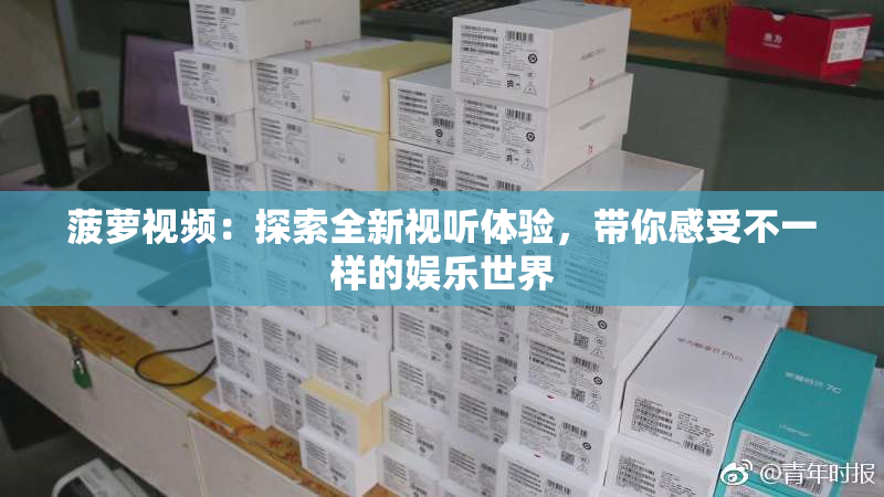 菠萝视频：探索全新视听体验，带你感受不一样的娱乐世界