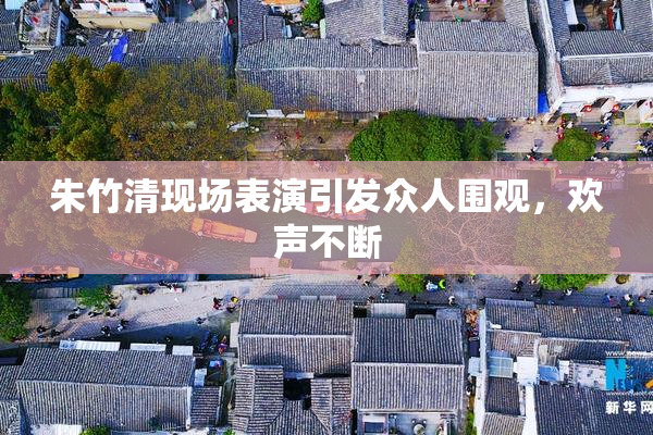 朱竹清现场表演引发众人围观，欢声不断