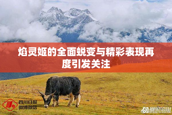 焰灵姬的全面蜕变与精彩表现再度引发关注