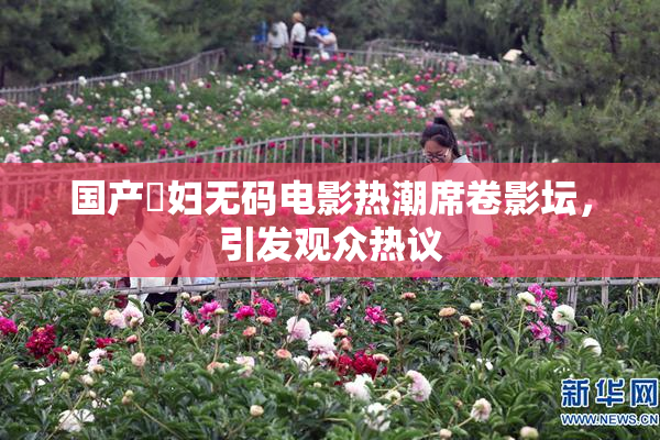 国产婬妇无码电影热潮席卷影坛，引发观众热议