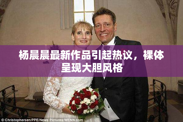 杨晨晨最新作品引起热议，裸体呈现大胆风格