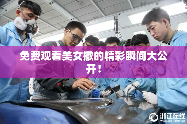 免费观看美女撒的精彩瞬间大公开！