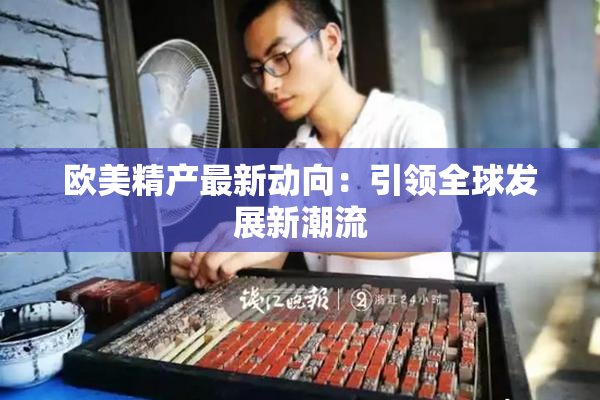 欧美精产最新动向：引领全球发展新潮流