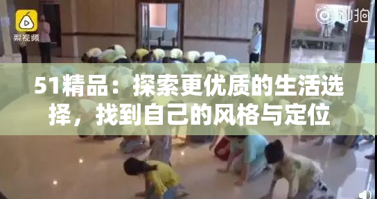 51精品：探索更优质的生活选择，找到自己的风格与定位