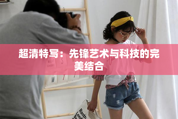 超清特写：先锋艺术与科技的完美结合