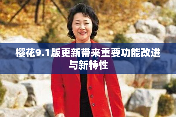 樱花9.1版更新带来重要功能改进与新特性