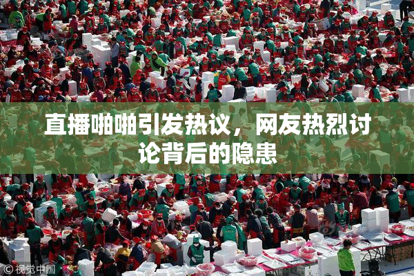 直播啪啪引发热议，网友热烈讨论背后的隐患