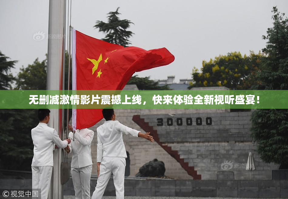 无删减激情影片震撼上线，快来体验全新视听盛宴！