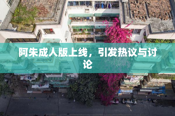 阿朱成人版上线，引发热议与讨论