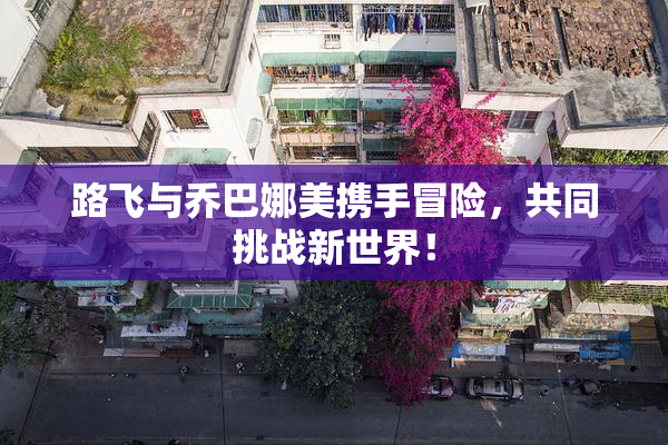 路飞与乔巴娜美携手冒险，共同挑战新世界！
