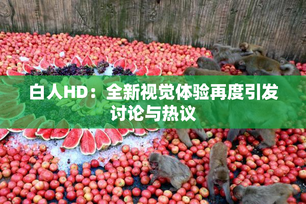 白人HD：全新视觉体验再度引发讨论与热议