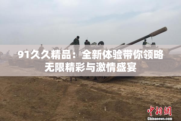 91久久精品：全新体验带你领略无限精彩与激情盛宴