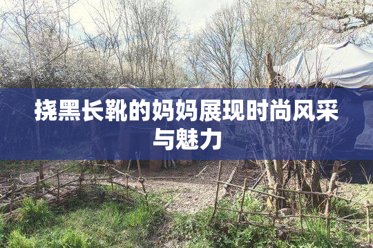 挠黑长靴的妈妈展现时尚风采与魅力