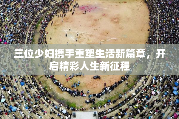 三位少妇携手重塑生活新篇章，开启精彩人生新征程