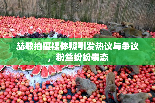 赫敏拍摄裸体照引发热议与争议，粉丝纷纷表态
