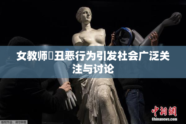 女教师婬丑恶行为引发社会广泛关注与讨论