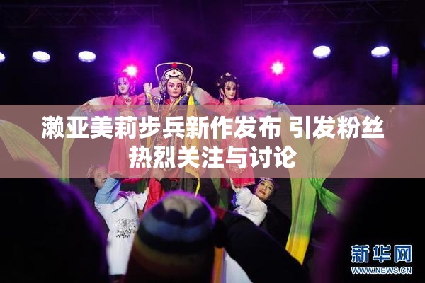 濑亚美莉步兵新作发布 引发粉丝热烈关注与讨论