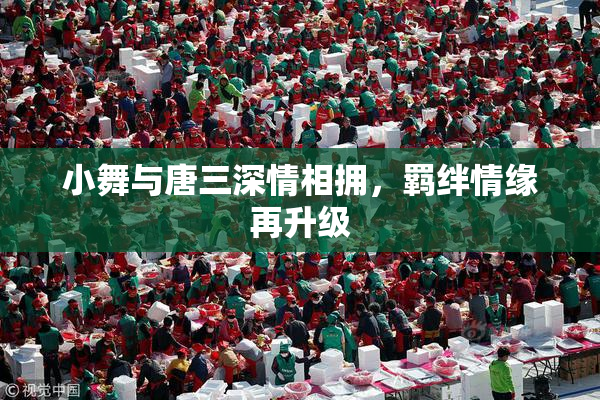小舞与唐三深情相拥，羁绊情缘再升级
