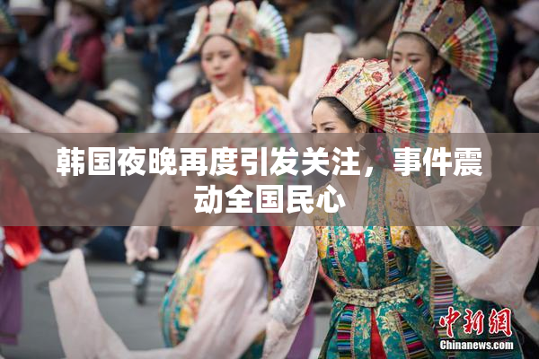韩国夜晚再度引发关注，事件震动全国民心