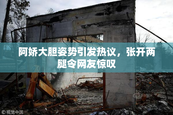 阿娇大胆姿势引发热议，张开两腿令网友惊叹