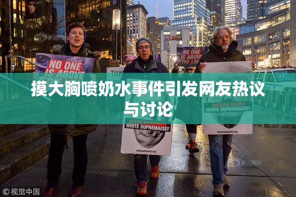 摸大胸喷奶水事件引发网友热议与讨论