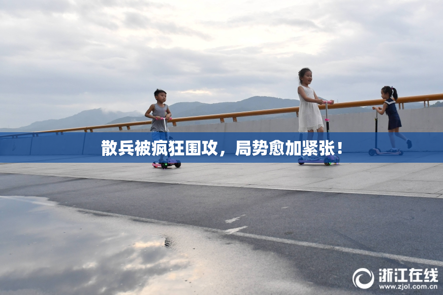 散兵被疯狂围攻，局势愈加紧张！
