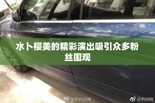 水卜樱美的精彩演出吸引众多粉丝围观
