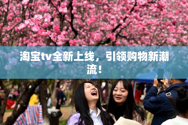 淘宝tv全新上线，引领购物新潮流！