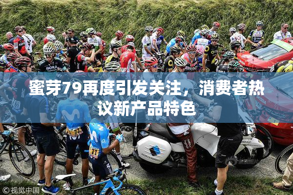 蜜芽79再度引发关注，消费者热议新产品特色