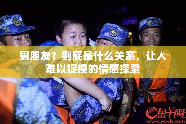 男朋友？到底是什么关系，让人难以捉摸的情感探索