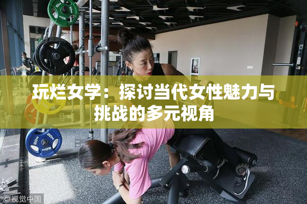 玩烂女学：探讨当代女性魅力与挑战的多元视角