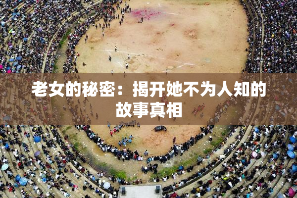 老女的秘密：揭开她不为人知的故事真相