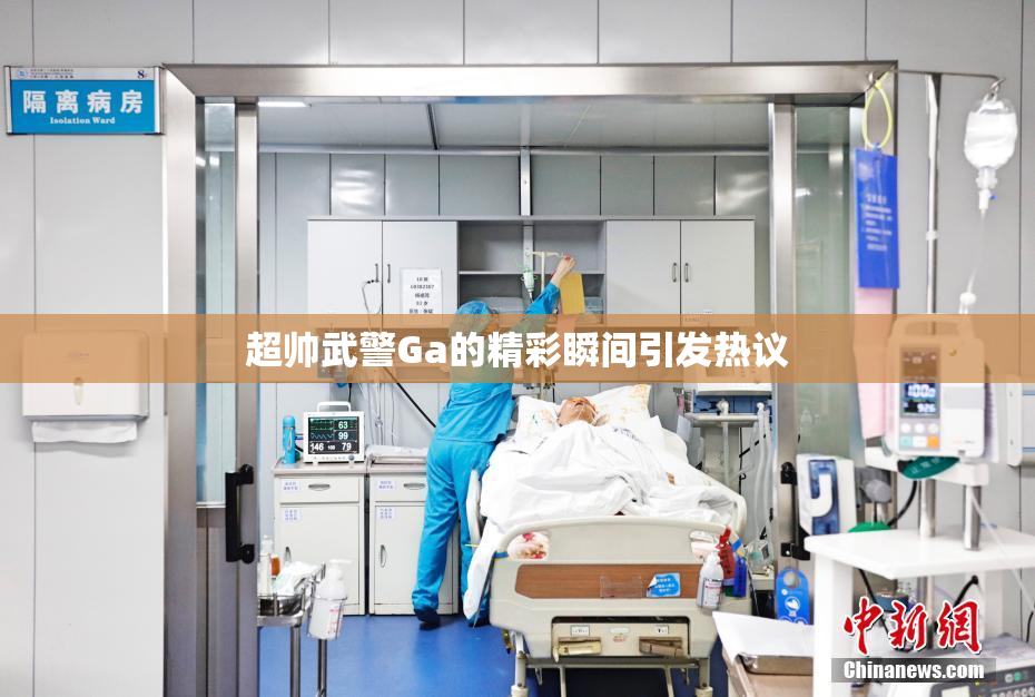 超帅武警Ga的精彩瞬间引发热议