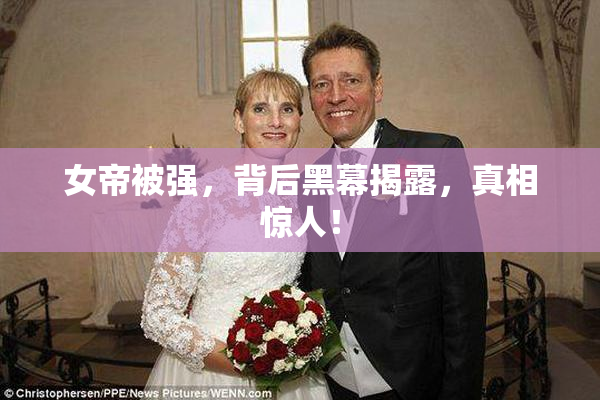 女帝被强，背后黑幕揭露，真相惊人！
