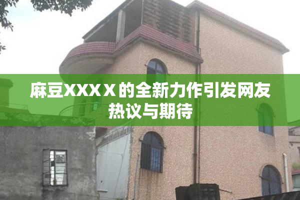麻豆XXXⅩ的全新力作引发网友热议与期待