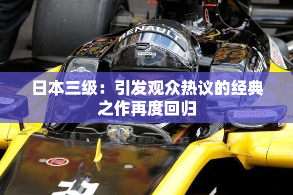 日本三级：引发观众热议的经典之作再度回归