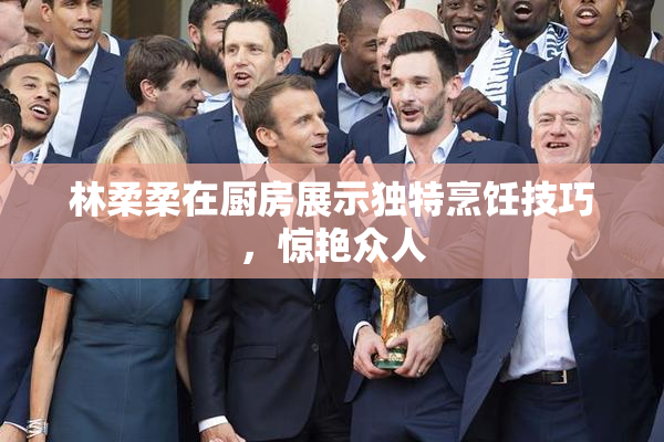 林柔柔在厨房展示独特烹饪技巧，惊艳众人